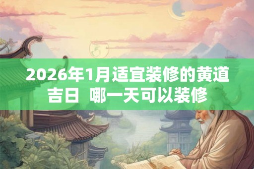 2026年1月适宜装修的黄道吉日  哪一天可以装修