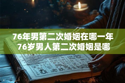 76年男第二次婚姻在哪一年 76岁男人第二次婚姻是哪年