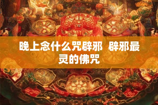 晚上念什么咒辟邪  辟邪最灵的佛咒