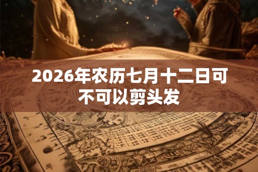 2026年农历七月十二日可不可以剪头发