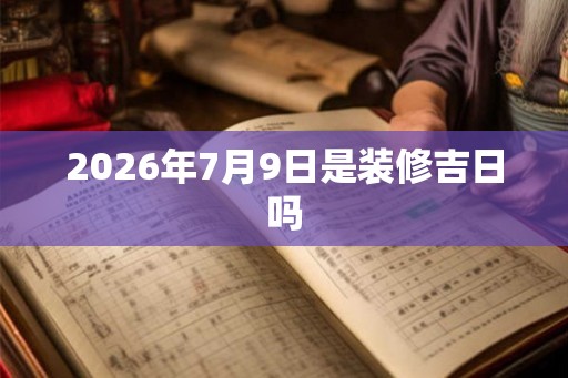 2026年7月9日是装修吉日吗