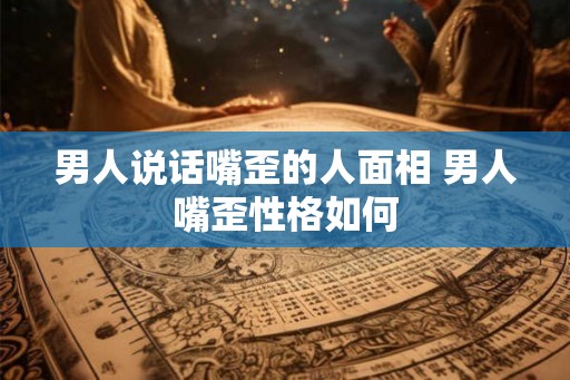 男人说话嘴歪的人面相 男人嘴歪性格如何