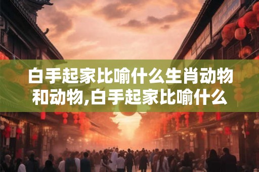 白手起家比喻什么生肖动物和动物,白手起家比喻什么生肖动物和动物
