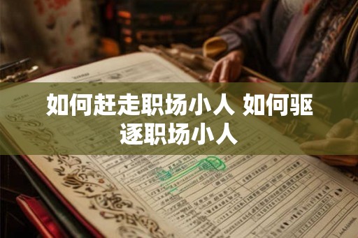 如何赶走职场小人 如何驱逐职场小人