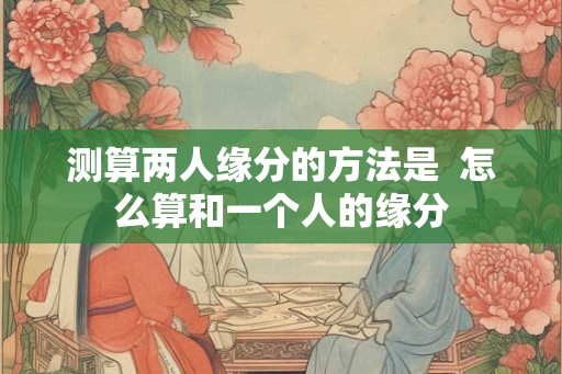 测算两人缘分的方法是  怎么算和一个人的缘分
