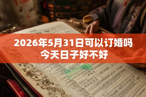 2026年5月31日可以订婚吗 今天日子好不好
