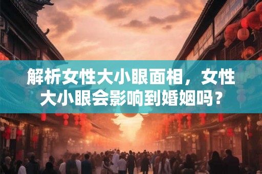 解析女性大小眼面相，女性大小眼会影响到婚姻吗？