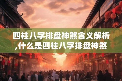 四柱八字排盘神煞含义解析,什么是四柱八字排盘神煞？