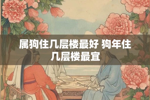 属狗住几层楼最好 狗年住几层楼最宜