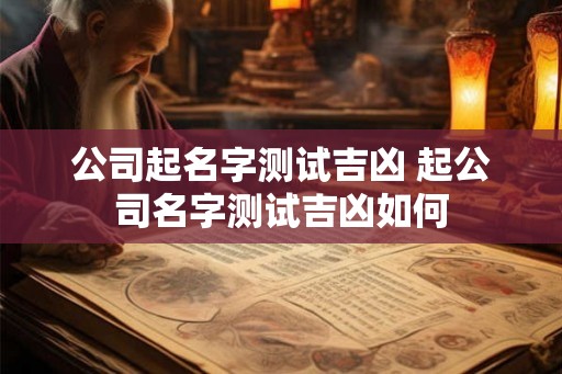 公司起名字测试吉凶 起公司名字测试吉凶如何 公司起名字测试吉凶 起公司名字测试吉凶如何