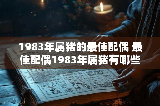 1983年属猪的最佳配偶 最佳配偶1983年属猪有哪些优点