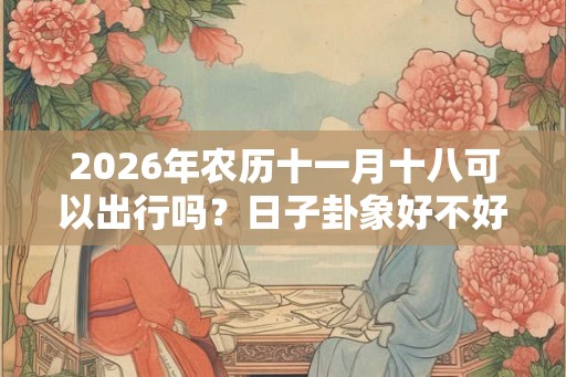 2026年农历十一月十八可以出行吗?日子卦象好不好? 2026年农历十一月十八可以出行吗?日子卦象好不好?