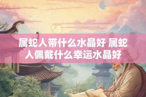 属蛇人带什么水晶好 属蛇人佩戴什么幸运水晶好