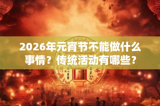 2026年元宵节不能做什么事情？传统活动有哪些？