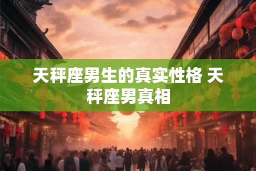 天秤座男生的真实性格 天秤座男真相