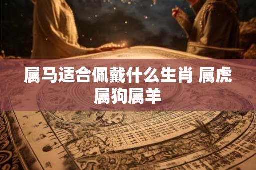 属马适合佩戴什么生肖 属虎属狗属羊
