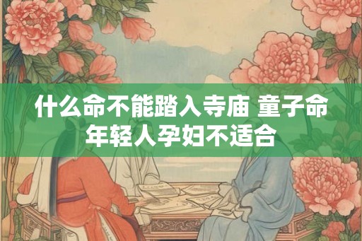 什么命不能踏入寺庙 童子命年轻人孕妇不适合