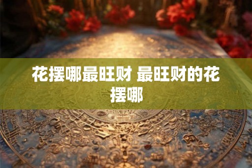 花摆哪最旺财 最旺财的花摆哪