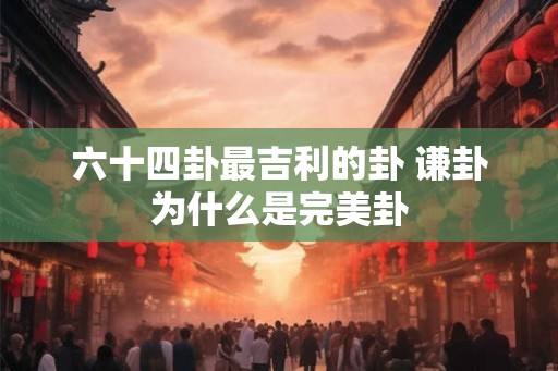 六十四卦最吉利的卦 谦卦为什么是完美卦