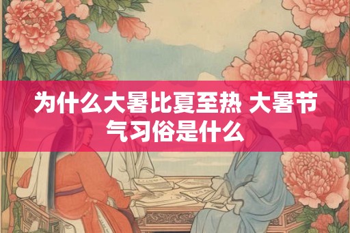 为什么大暑比夏至热 大暑节气习俗是什么