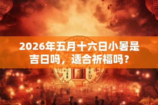 2026年五月十六日小暑是吉日吗，适合祈福吗？