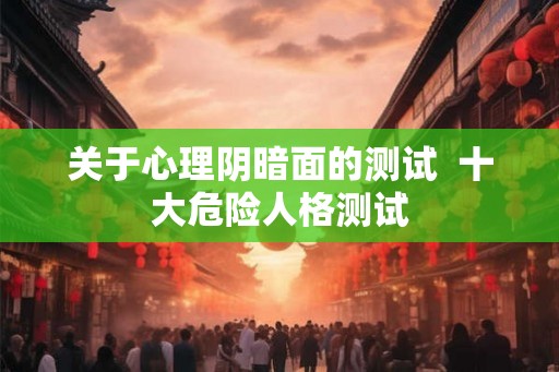 关于心理阴暗面的测试  十大危险人格测试