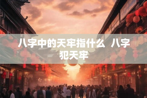 八字中的天牢指什么  八字犯天牢