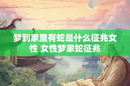 梦到家里有蛇是什么征兆女性 女性梦家蛇征兆