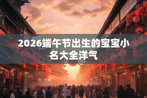 2026端午节出生的宝宝小名大全洋气