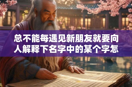 总不能每遇见新朋友就要向人解释下名字中的某个字怎么读吧 总不能每遇见新朋友就要向人解释下名字中的某个字怎么读吧