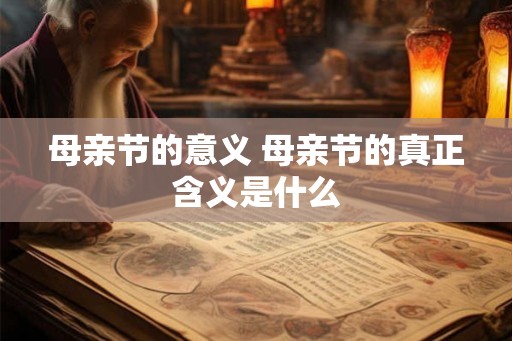 母亲节的意义 母亲节的真正含义是什么 母亲节的意义 母亲节的真正含义是什么