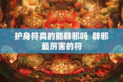 护身符真的能辟邪吗 辟邪最厉害的符 护身符真的能辟邪吗 辟邪最厉害的符