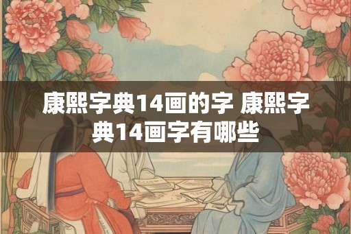 康熙字典14画的字 康熙字典14画字有哪些 康熙字典14画的字 康熙字典14画字有哪些