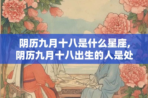 阴历九月十八是什么星座,阴历九月十八出生的人是处女座
