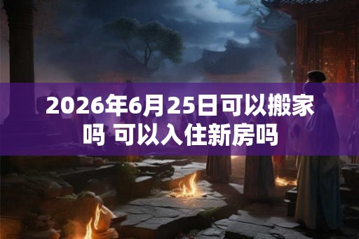 2026年6月25日可以搬家吗 可以入住新房吗