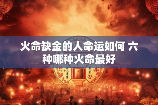 火命缺金的人命运如何 六种哪种火命最好