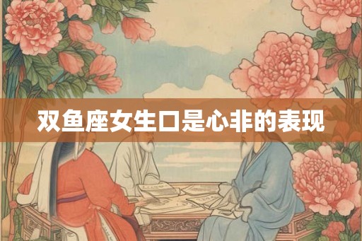 双鱼座女生口是心非的表现