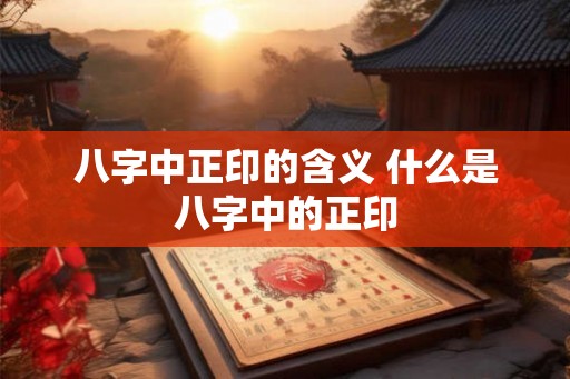 八字中正印的含义 什么是八字中的正印 八字中正印的含义 什么是八字中的正印