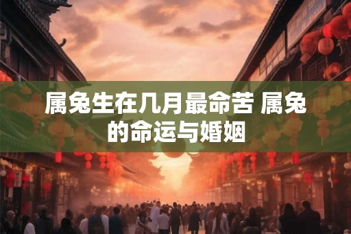 属兔生在几月最命苦 属兔的命运与婚姻