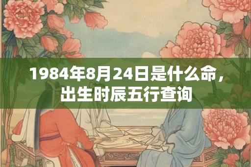 1984年8月24日是什么命，出生时辰五行查询