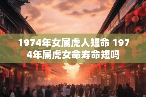 1974年女属虎人短命 1974年属虎女命寿命短吗