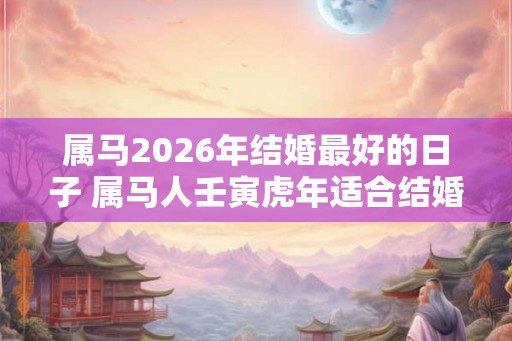 属马2026年结婚最好的日子 属马人壬寅虎年适合结婚吗