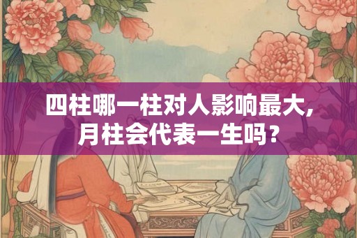 四柱哪一柱对人影响最大,月柱会代表一生吗？
