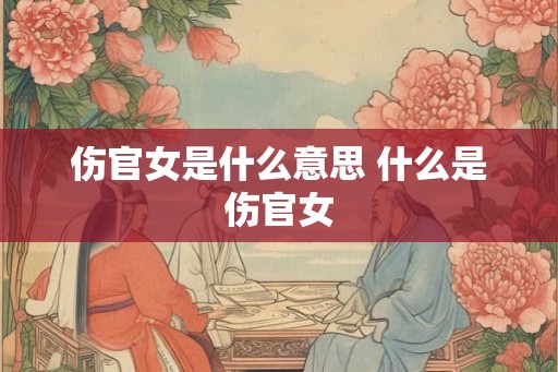 伤官女是什么意思 什么是伤官女