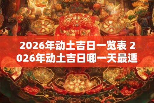 2026年动土吉日一览表 2026年动土吉日哪一天最适合动工 2026年动土吉日一览表 2026年动土吉日哪一天最适合动工