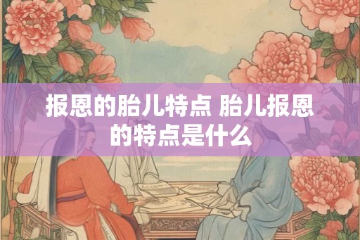 报恩的胎儿特点 胎儿报恩的特点是什么