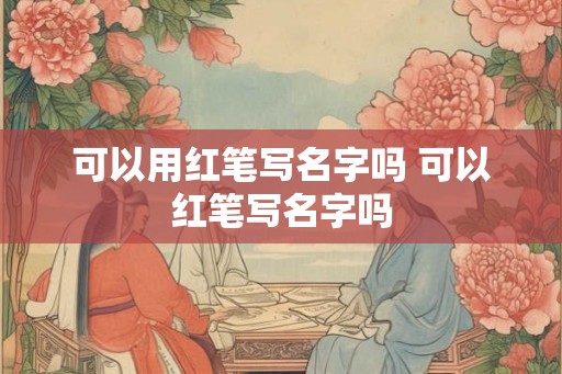可以用红笔写名字吗 可以红笔写名字吗