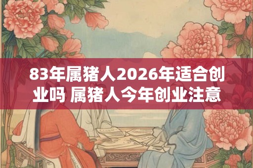 83年属猪人2026年适合创业吗 属猪人今年创业注意事项