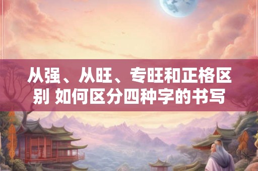 从强、从旺、专旺和正格区别 如何区分四种字的书写规范 从强、从旺、专旺和正格区别 如何区分四种字的书写规范