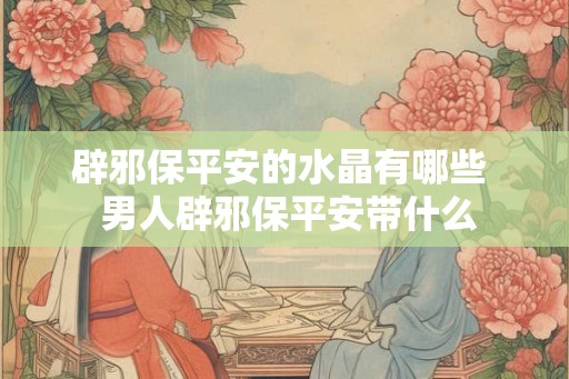 辟邪保平安的水晶有哪些  男人辟邪保平安带什么